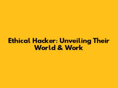 Ethical Hacker: Unveiling Their World & Work