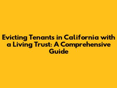 Evicting Tenants in California with a Living Trust: A Comprehensive Guide