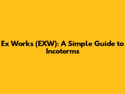 Ex Works (EXW): A Simple Guide to Incoterms
