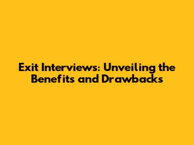 Exit Interviews: Unveiling the Benefits and Drawbacks