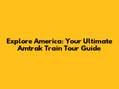 Explore America: Your Ultimate Amtrak Train Tour Guide