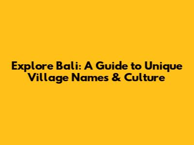 Explore Bali: A Guide to Unique Village Names & Culture