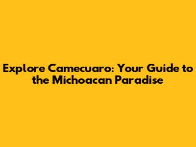 Explore Camecuaro: Your Guide to the Michoacan Paradise