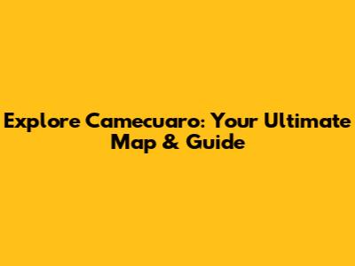 Explore Camecuaro: Your Ultimate Map & Guide
