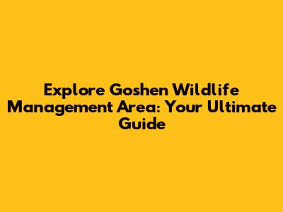 Explore Goshen Wildlife Management Area: Your Ultimate Guide