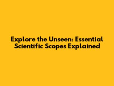 Explore the Unseen: Essential Scientific Scopes Explained