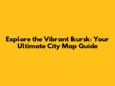 Explore the Vibrant Ikursk: Your Ultimate City Map Guide