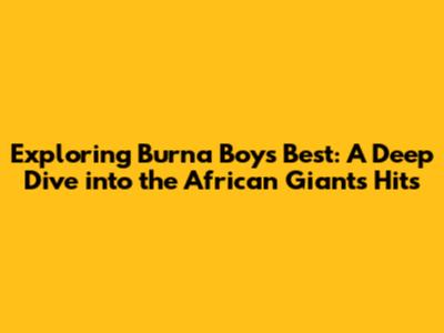 Exploring Burna Boy's Best: A Deep Dive into the African Giant's Hits