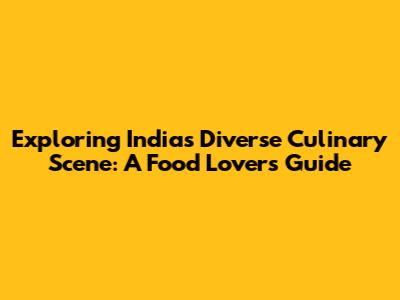 Exploring India's Diverse Culinary Scene: A Food Lover's Guide