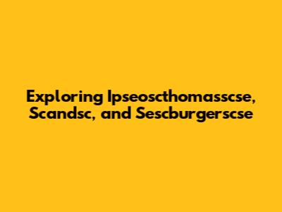 Exploring Ipseoscthomasscse, Scandsc, and Sescburgerscse