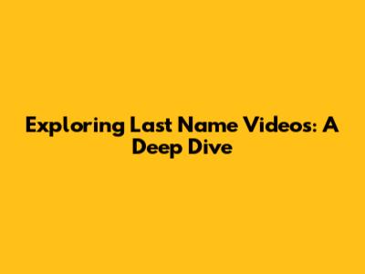 Exploring Last Name Videos: A Deep Dive