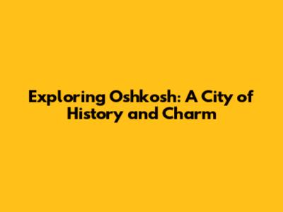 Exploring Oshkosh: A City of History and Charm
