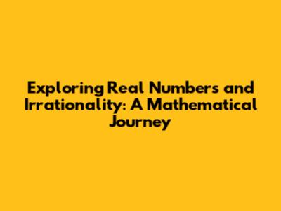 Exploring Real Numbers and Irrationality: A Mathematical Journey