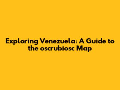 Exploring Venezuela: A Guide to the oscrubiosc Map