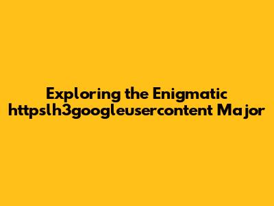 Exploring the Enigmatic httpslh3googleusercontent Major