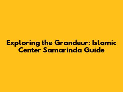 Exploring the Grandeur: Islamic Center Samarinda Guide