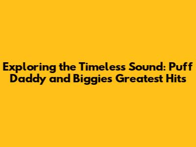 Exploring the Timeless Sound: Puff Daddy and Biggie's Greatest Hits