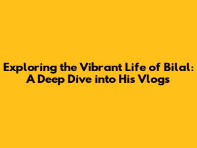 Exploring the Vibrant Life of Bilal: A Deep Dive into His Vlogs