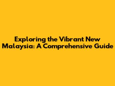 Exploring the Vibrant New Malaysia: A Comprehensive Guide