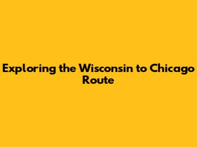 Exploring the Wisconsin to Chicago Route