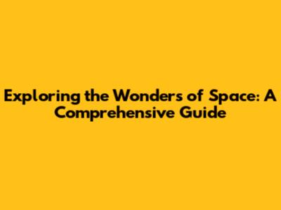 Exploring the Wonders of Space: A Comprehensive Guide