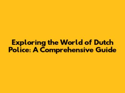 Exploring the World of Dutch Police: A Comprehensive Guide