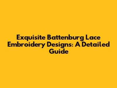 Exquisite Battenburg Lace Embroidery Designs: A Detailed Guide