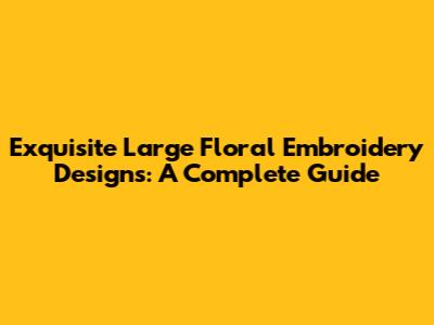 Exquisite Large Floral Embroidery Designs: A Complete Guide