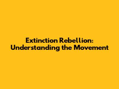 Extinction Rebellion: Understanding the Movement