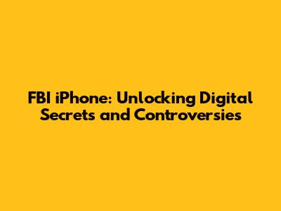 FBI iPhone: Unlocking Digital Secrets and Controversies