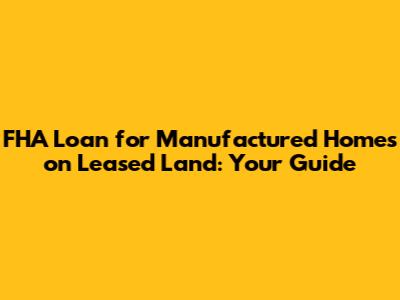 FHA Loan for Manufactured Homes on Leased Land: Your Guide