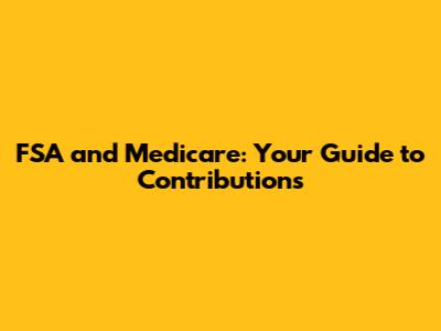 FSA and Medicare: Your Guide to Contributions