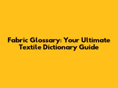 Fabric Glossary: Your Ultimate Textile Dictionary Guide