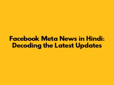 Facebook Meta News in Hindi: Decoding the Latest Updates