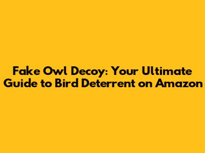 Fake Owl Decoy: Your Ultimate Guide to Bird Deterrent on Amazon