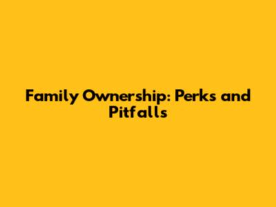 Family Ownership: Perks and Pitfalls