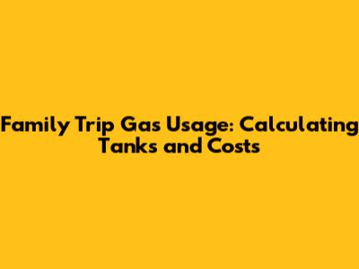 Family Trip Gas Usage: Calculating Tanks and Costs