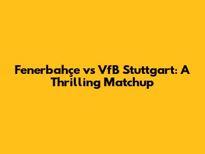 Fenerbahçe vs VfB Stuttgart: A Thrilling Matchup