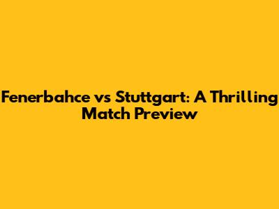 Fenerbahce vs Stuttgart: A Thrilling Match Preview