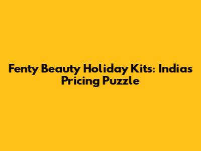 Fenty Beauty Holiday Kits: India's Pricing Puzzle