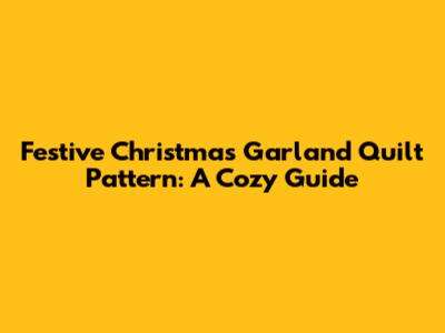 Festive Christmas Garland Quilt Pattern: A Cozy Guide