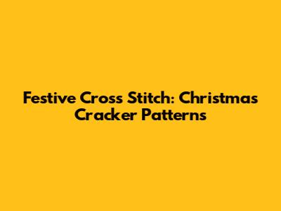 Festive Cross Stitch: Christmas Cracker Patterns