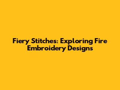 Fiery Stitches: Exploring Fire Embroidery Designs