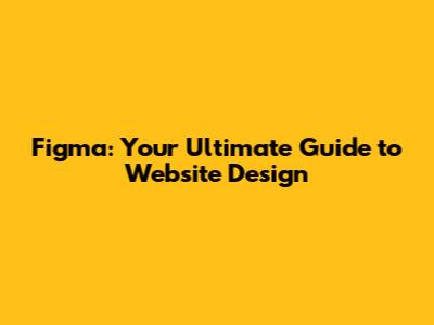 Figma: Your Ultimate Guide to Website Design