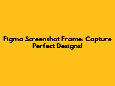 Figma Screenshot Frame: Capture Perfect Designs!