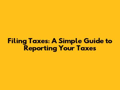 Filing Taxes: A Simple Guide to Reporting Your Taxes