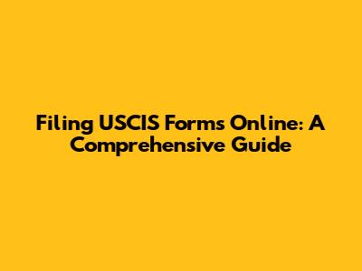Filing USCIS Forms Online: A Comprehensive Guide