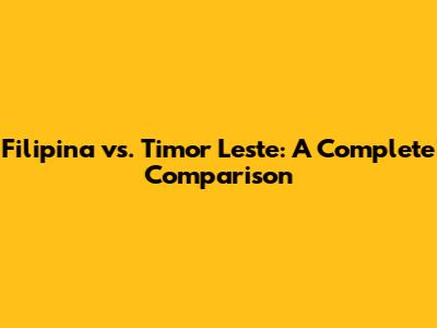 Filipina vs. Timor Leste: A Complete Comparison