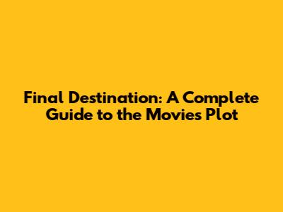 Final Destination: A Complete Guide to the Movie's Plot