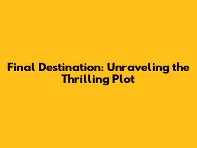 Final Destination: Unraveling the Thrilling Plot